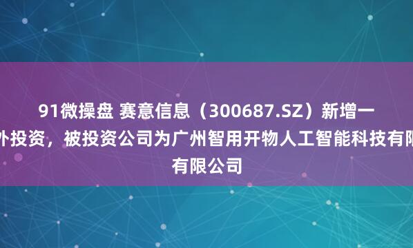 91微操盘 赛意信息（300687.SZ）新增一起对外投资，被投资公司为广州智用开物人工智能科技有限公司