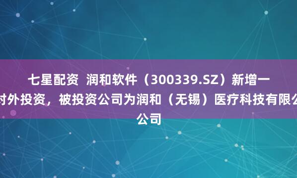 七星配资  润和软件（300339.SZ）新增一起对外投资，被投资公司为润和（无锡）医疗科技有限公司