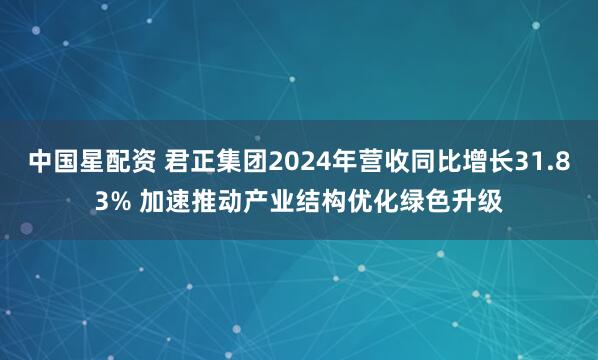中国星配资 君正集团2024年营收同比增长31.83% 加速推动产业结构优化绿色升级