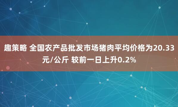 趣策略 全国农产品批发市场猪肉平均价格为20.33元/公斤 较前一日上升0.2%