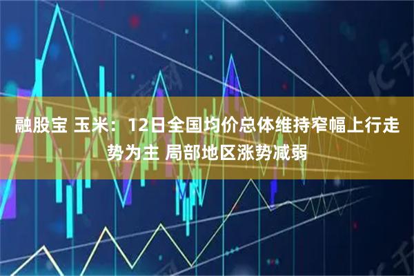 融股宝 玉米：12日全国均价总体维持窄幅上行走势为主 局部地区涨势减弱