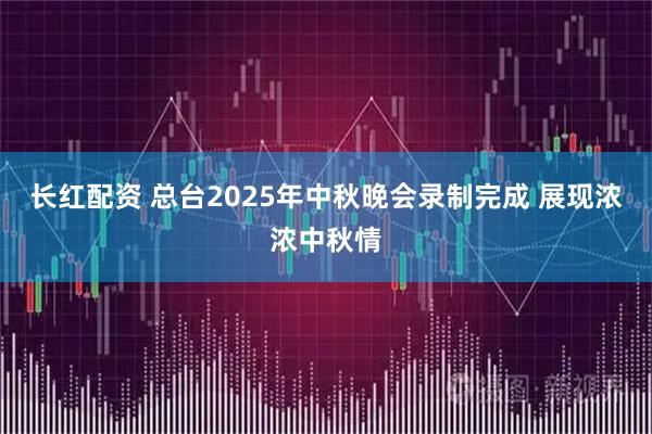 长红配资 总台2025年中秋晚会录制完成 展现浓浓中秋情