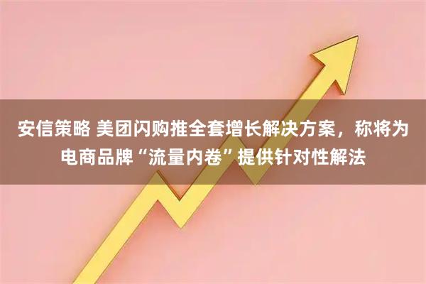 安信策略 美团闪购推全套增长解决方案，称将为电商品牌“流量内卷”提供针对性解法