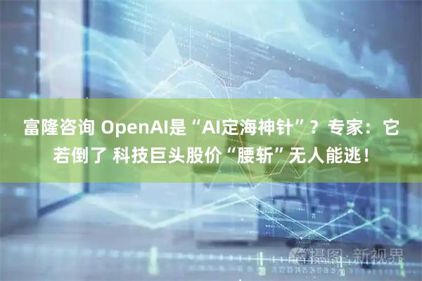 富隆咨询 OpenAI是“AI定海神针”？专家：它若倒了 科技巨头股价“腰斩”无人能逃！
