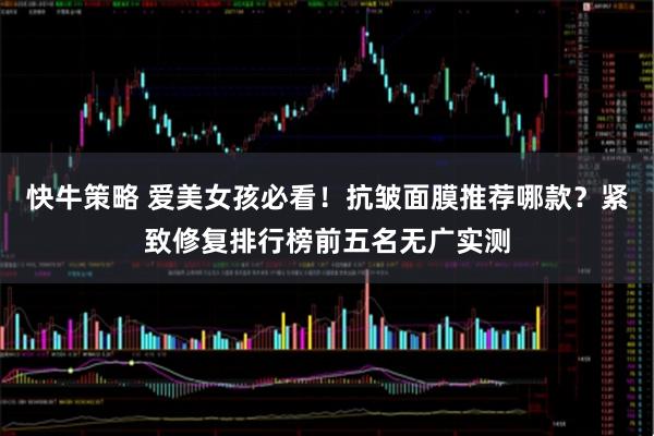 快牛策略 爱美女孩必看！抗皱面膜推荐哪款？紧致修复排行榜前五名无广实测