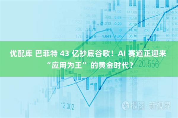 优配库 巴菲特 43 亿抄底谷歌！AI 赛道正迎来 “应用为王” 的黄金时代？