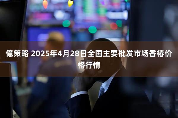 億策略 2025年4月28日全国主要批发市场香椿价格行情