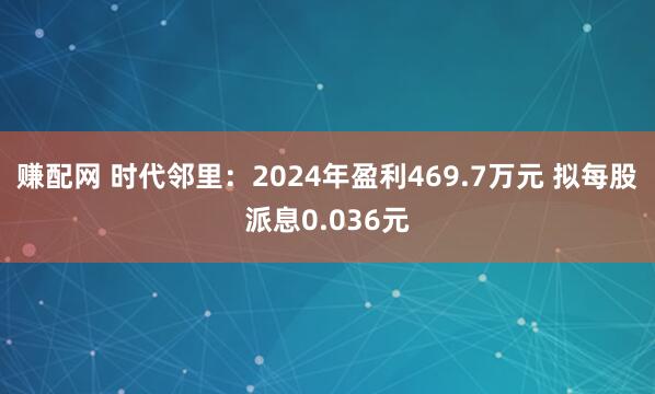 赚配网 时代邻里：2024年盈利469.7万元 拟每股派息0.036元