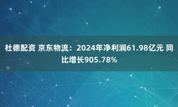 杜德配资 京东物流：2024年净利润61.98亿元 同比增长905.78%