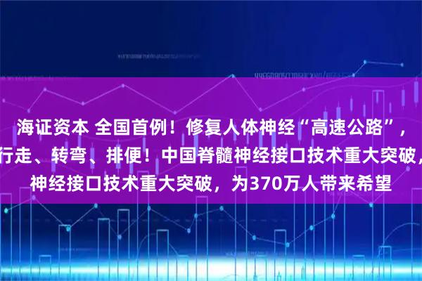 海证资本 全国首例！修复人体神经“高速公路”，让61岁截瘫患者自主行走、转弯、排便！中国脊髓神经接口技术重大突破，为370万人带来希望