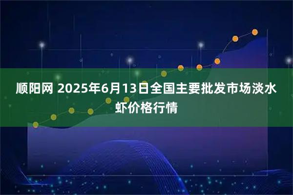 顺阳网 2025年6月13日全国主要批发市场淡水虾价格行情