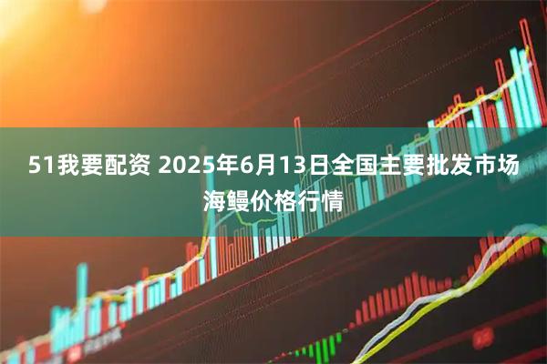 51我要配资 2025年6月13日全国主要批发市场海鳗价格行情