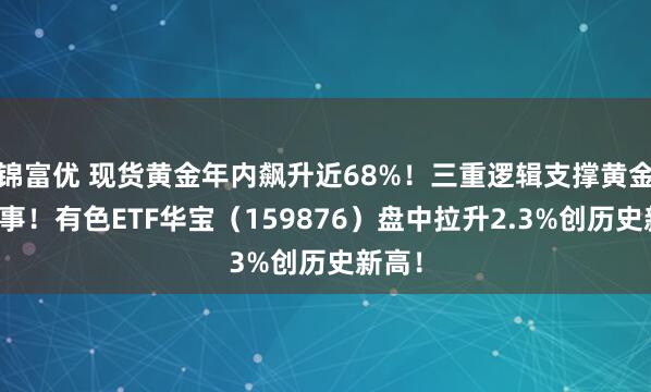 锦富优 现货黄金年内飙升近68%！三重逻辑支撑黄金新叙事！有色ETF华宝（159876）盘中拉升2.3%创历史新高！