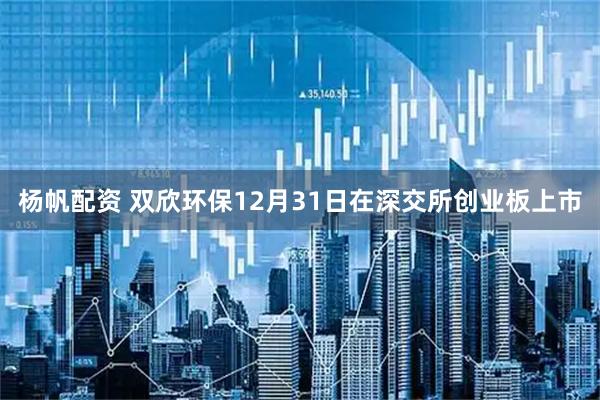 杨帆配资 双欣环保12月31日在深交所创业板上市