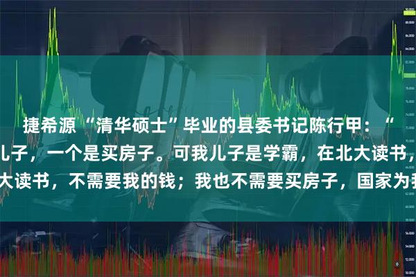 捷希源 “清华硕士”毕业的县委书记陈行甲：“贪官贪的钱，一个是养儿子，一个是买房子。可我儿子是学霸，在北大读书，不需要我的钱；我也不需要买房子，国家为我提供了人才房。”