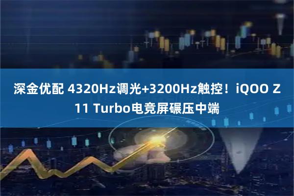 深金优配 4320Hz调光+3200Hz触控！iQOO Z11 Turbo电竞屏碾压中端