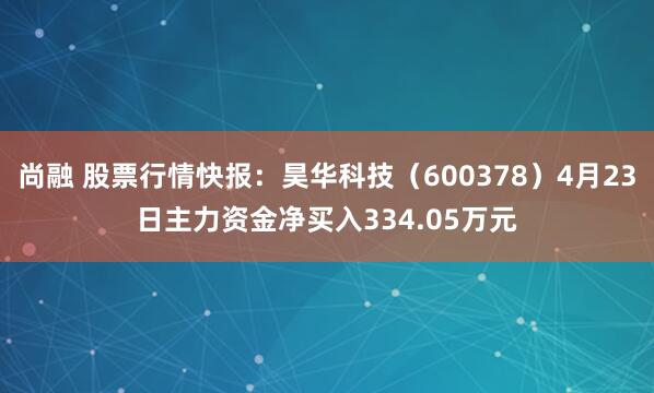 尚融 股票行情快报：昊华科技（600378）4月23日主力资金净买入334.05万元