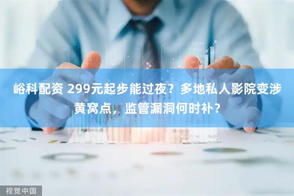峪科配资 299元起步能过夜？多地私人影院变涉黄窝点，监管漏洞何时补？