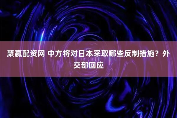 聚赢配资网 中方将对日本采取哪些反制措施？外交部回应