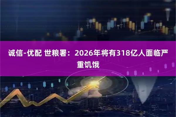 诚信-优配 世粮署：2026年将有318亿人面临严重饥饿