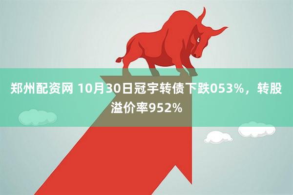 郑州配资网 10月30日冠宇转债下跌053%，转股溢价率952%